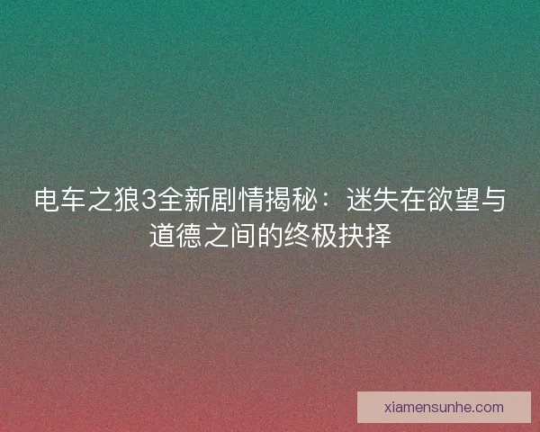 电车之狼3全新剧情揭秘：迷失在欲望与道德之间的终极抉择
