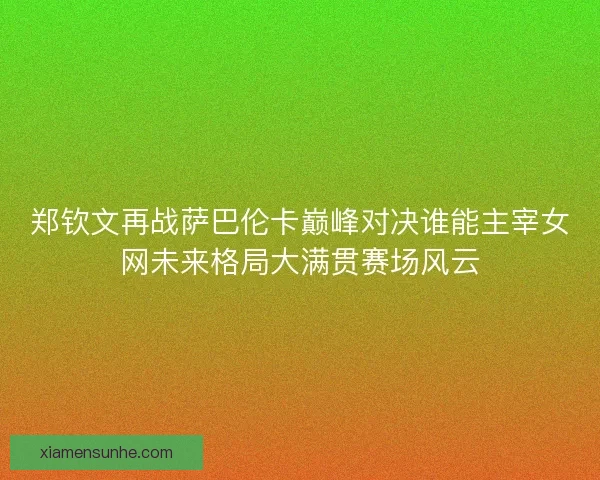 郑钦文再战萨巴伦卡巅峰对决谁能主宰女网未来格局大满贯赛场风云