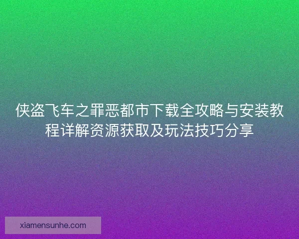 侠盗飞车之罪恶都市下载全攻略与安装教程详解资源获取及玩法技巧分享
